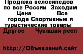 Продажа велосипедов, по все России. Заходим › Цена ­ 10 800 - Все города Спортивные и туристические товары » Другое   . Чувашия респ.
